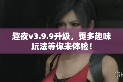 趣夜v3.9.9升级，更多趣味玩法等你来体验！
