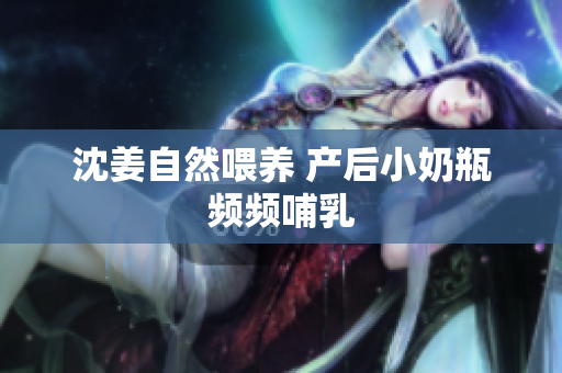 沈姜自然喂养 产后小奶瓶频频哺乳