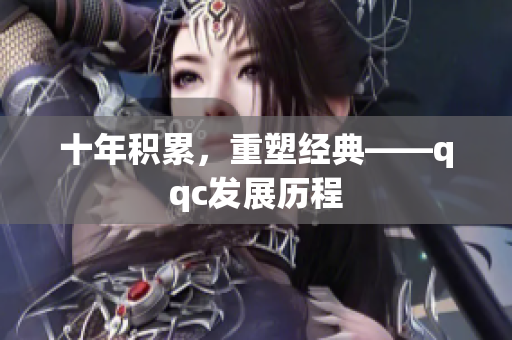 十年积累，重塑经典——qqc发展历程