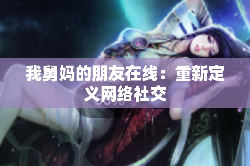 我舅妈的朋友在线：重新定义网络社交