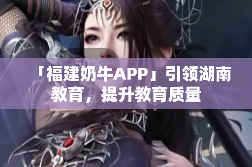 「福建奶牛APP」引领湖南教育，提升教育质量