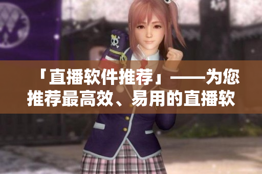 「直播软件推荐」——为您推荐最高效、易用的直播软件