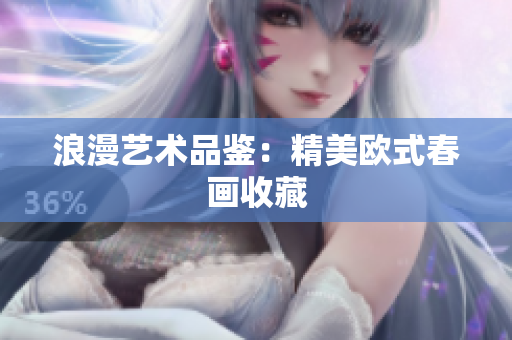 浪漫艺术品鉴：精美欧式春画收藏