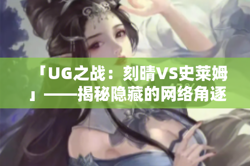 「UG之战：刻晴VS史莱姆 」——揭秘隐藏的网络角逐
