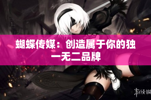 蝴蝶传媒：创造属于你的独一无二品牌