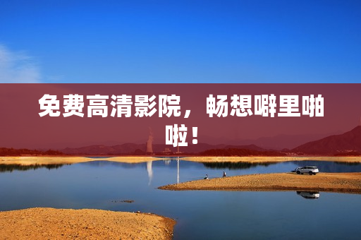 免费高清影院，畅想噼里啪啦！