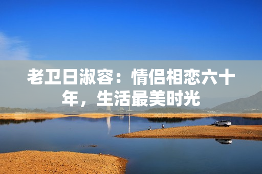 老卫日淑容：情侣相恋六十年，生活最美时光