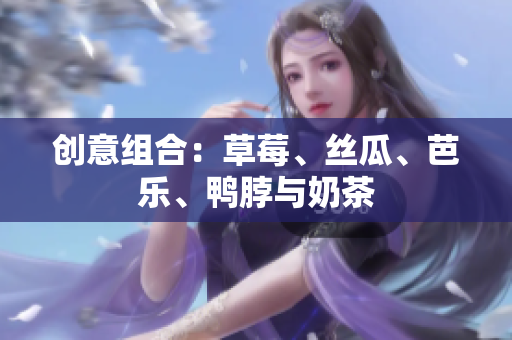 创意组合：草莓、丝瓜、芭乐、鸭脖与奶茶