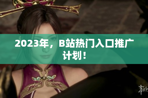 2023年，B站热门入口推广计划！