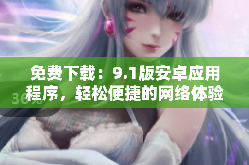 免费下载：9.1版安卓应用程序，轻松便捷的网络体验