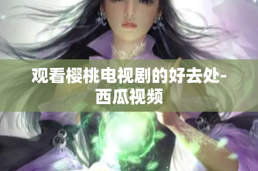 观看樱桃电视剧的好去处-西瓜视频