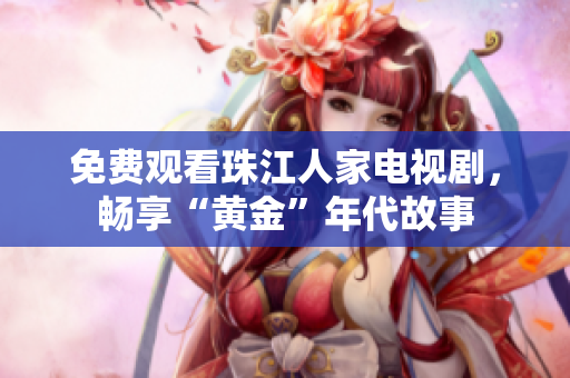 免费观看珠江人家电视剧，畅享“黄金”年代故事