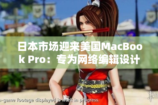 日本市场迎来美国MacBook Pro：专为网络编辑设计