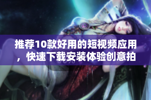 推荐10款好用的短视频应用，快速下载安装体验创意拍摄！