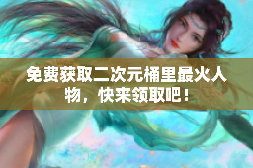 免费获取二次元桶里最火人物，快来领取吧！