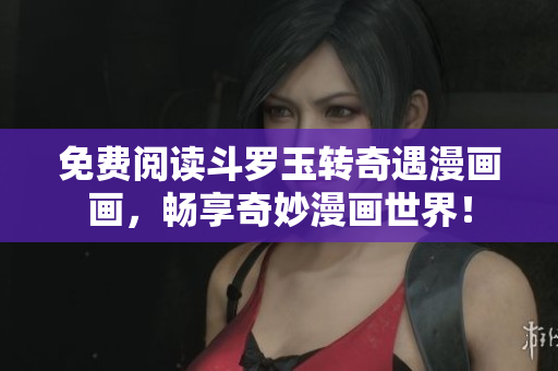 免费阅读斗罗玉转奇遇漫画画，畅享奇妙漫画世界！