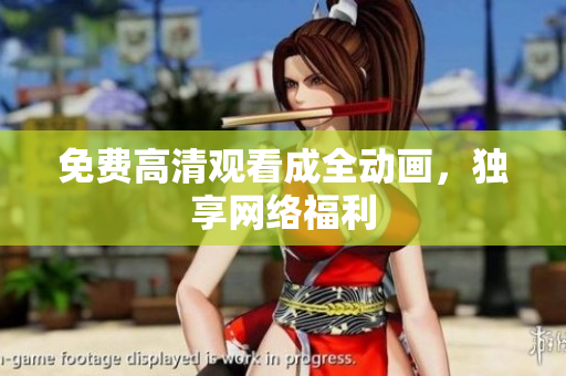 免费高清观看成全动画，独享网络福利