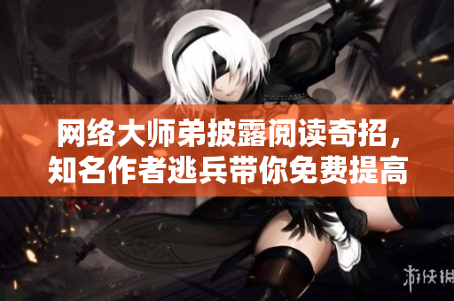 网络大师弟披露阅读奇招，知名作者逃兵带你免费提高阅读体验