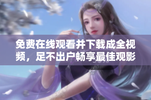 免费在线观看并下载成全视频，足不出户畅享最佳观影体验！（46字）