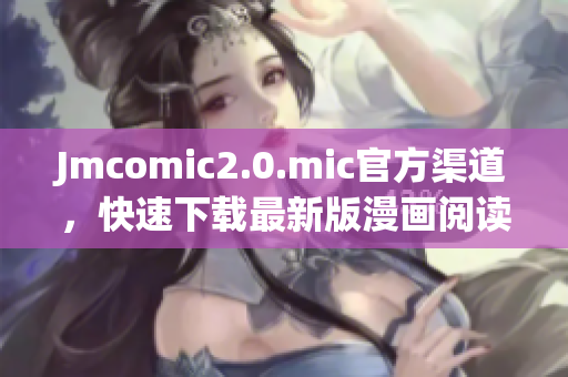 Jmcomic2.0.mic官方渠道，快速下载最新版漫画阅读器