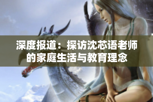 深度报道：探访沈芯语老师的家庭生活与教育理念