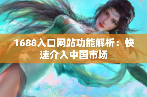 1688入口网站功能解析：快速介入中国市场