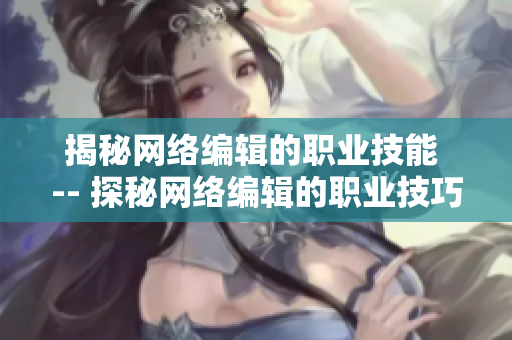 揭秘网络编辑的职业技能 -- 探秘网络编辑的职业技巧