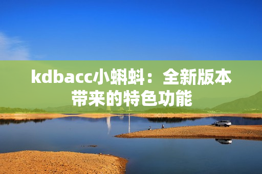 kdbacc小蝌蚪：全新版本带来的特色功能