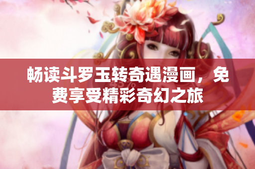 畅读斗罗玉转奇遇漫画，免费享受精彩奇幻之旅