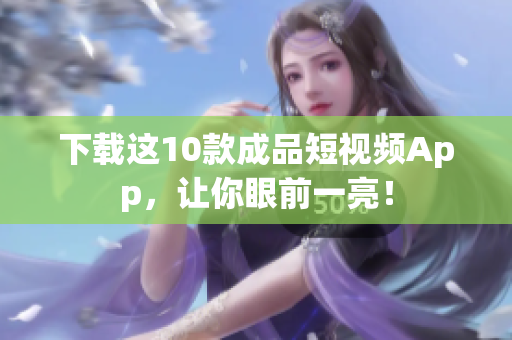 下载这10款成品短视频App，让你眼前一亮！