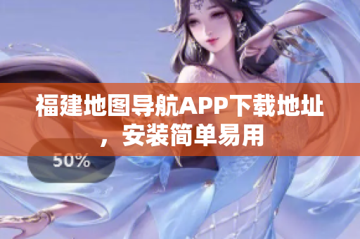 福建地图导航APP下载地址，安装简单易用