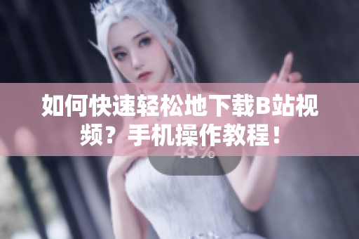 如何快速轻松地下载B站视频？手机操作教程！