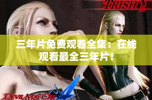 三年片免费观看全集：在线观看最全三年片！