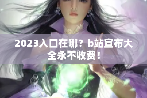 2023入口在哪？b站宣布大全永不收费！