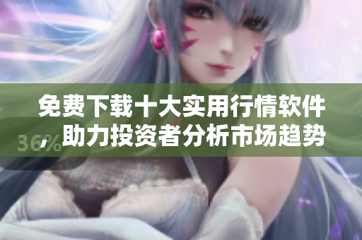免费下载十大实用行情软件，助力投资者分析市场趋势！