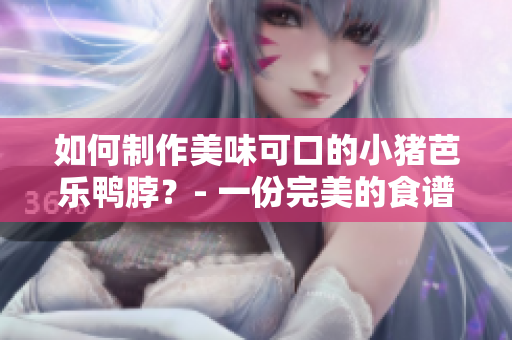 如何制作美味可口的小猪芭乐鸭脖？- 一份完美的食谱！
