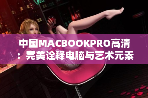 中国MACBOOKPRO高清：完美诠释电脑与艺术元素的完美融合