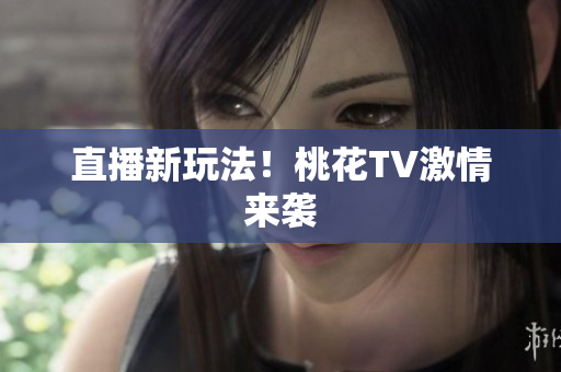 直播新玩法！桃花TV激情来袭