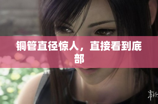 铜管直径惊人，直接看到底部