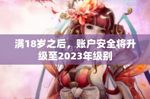 满18岁之后，账户安全将升级至2023年级别