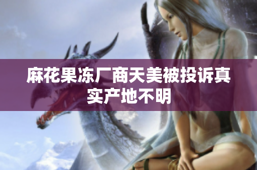 麻花果冻厂商天美被投诉真实产地不明