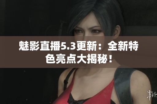 魅影直播5.3更新：全新特色亮点大揭秘！