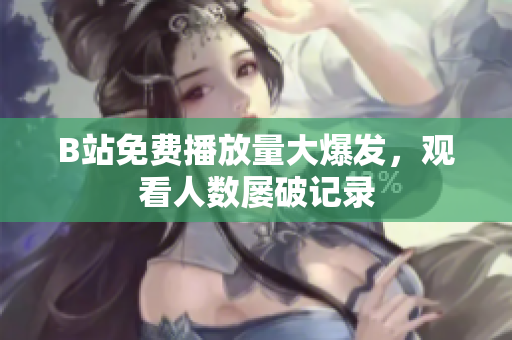 B站免费播放量大爆发，观看人数屡破记录