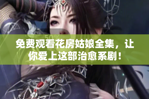 免费观看花房姑娘全集，让你爱上这部治愈系剧！