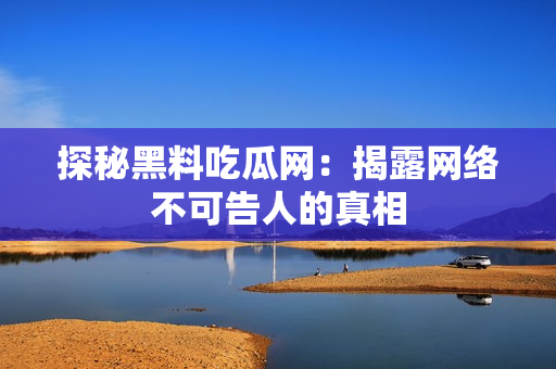 探秘黑料吃瓜网：揭露网络不可告人的真相