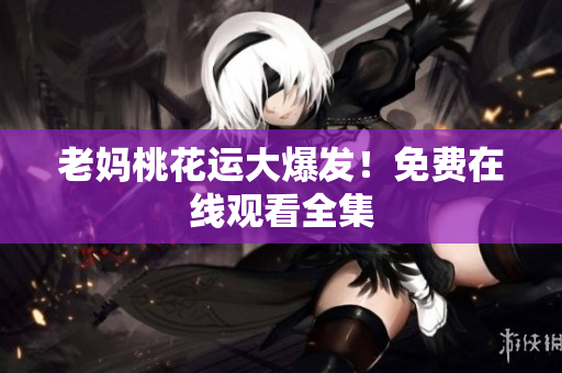 老妈桃花运大爆发！免费在线观看全集