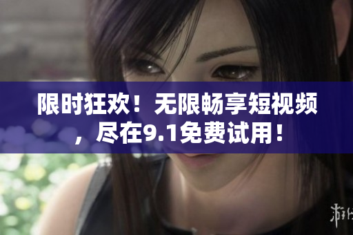 限时狂欢！无限畅享短视频，尽在9.1免费试用！