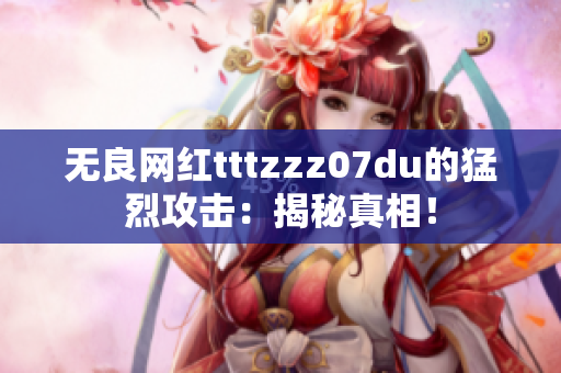 无良网红tttzzz07du的猛烈攻击：揭秘真相！