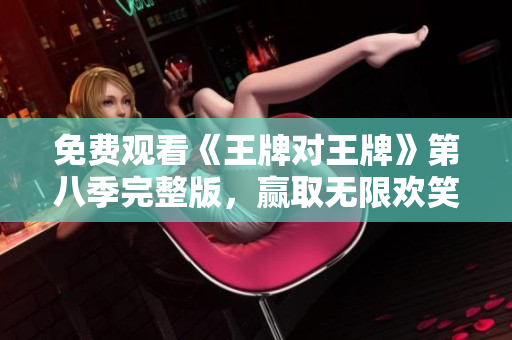 免费观看《王牌对王牌》第八季完整版，赢取无限欢笑！