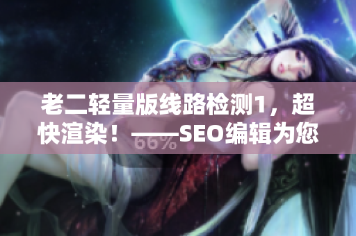 老二轻量版线路检测1，超快渲染！——SEO编辑为您打造